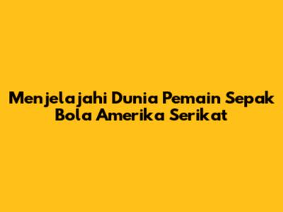 **Menjelajahi Dunia Pemain Sepak Bola Amerika Serikat**
