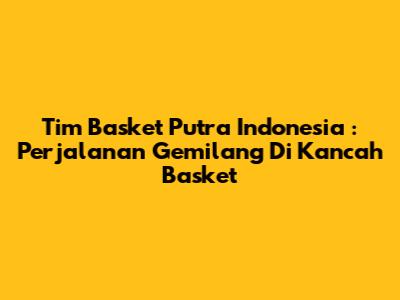 **Tim Basket Putra Indonesia**: Perjalanan Gemilang Di Kancah Basket