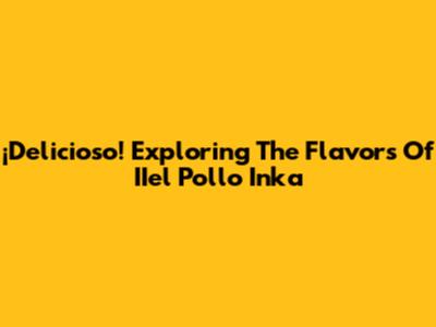 ¡Delicioso! Exploring The Flavors Of IIel Pollo Inka
