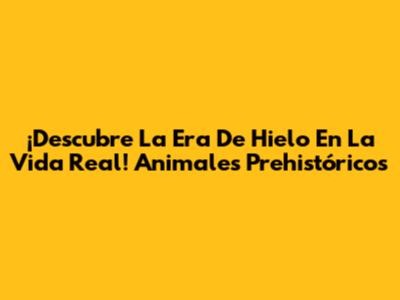 ¡Descubre La Era De Hielo En La Vida Real! Animales Prehistóricos