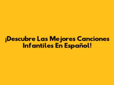 ¡Descubre Las Mejores Canciones Infantiles En Español!