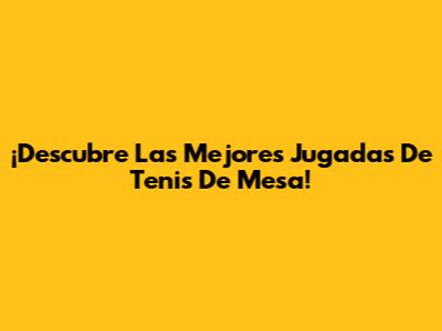¡Descubre Las Mejores Jugadas De Tenis De Mesa!