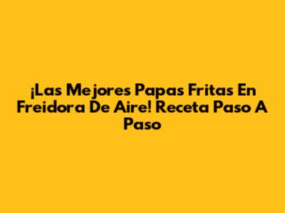¡Las Mejores Papas Fritas En Freidora De Aire! Receta Paso A Paso