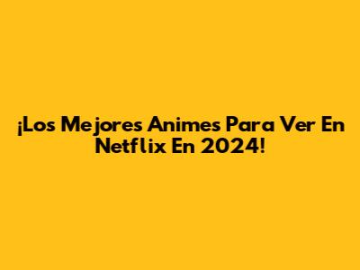 ¡Los Mejores Animes Para Ver En Netflix En 2024!