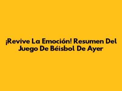 ¡Revive La Emoción! Resumen Del Juego De Béisbol De Ayer