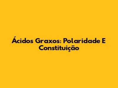 Ácidos Graxos: Polaridade E Constituição