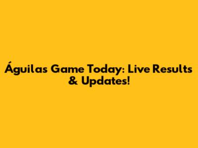 Águilas Game Today: Live Results & Updates!