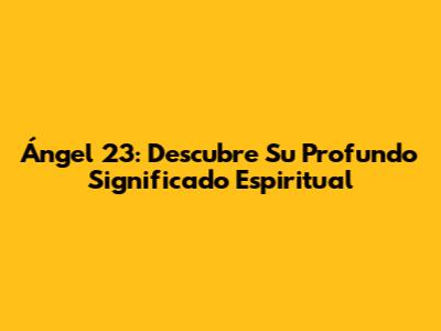 Ángel 23: Descubre Su Profundo Significado Espiritual