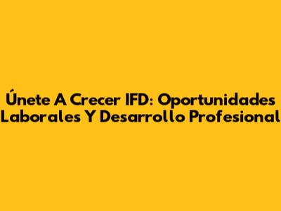 Únete A Crecer IFD: Oportunidades Laborales Y Desarrollo Profesional