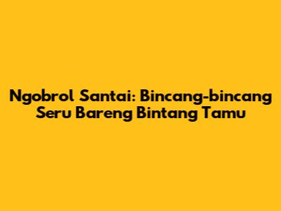  Ngobrol Santai: Bincang-bincang Seru Bareng Bintang Tamu 