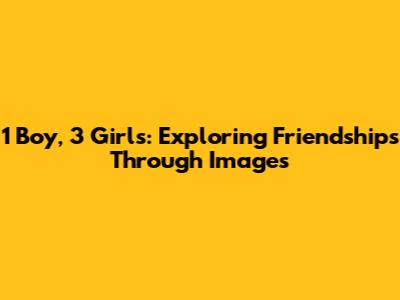 1 Boy, 3 Girls: Exploring Friendships Through Images