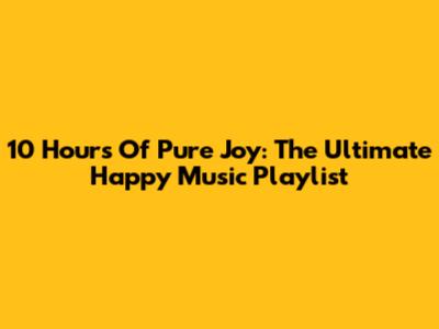 10 Hours Of Pure Joy: The Ultimate Happy Music Playlist