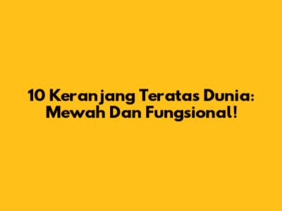 10 Keranjang Teratas Dunia: Mewah Dan Fungsional!