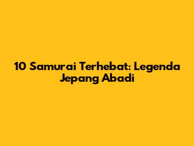 10 Samurai Terhebat: Legenda Jepang Abadi