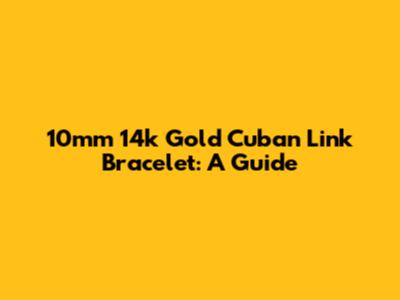 10mm 14k Gold Cuban Link Bracelet: A Guide