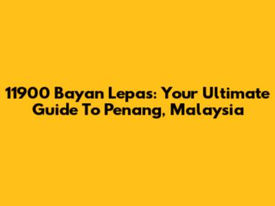 11900 Bayan Lepas: Your Ultimate Guide To Penang, Malaysia