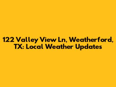 122 Valley View Ln, Weatherford, TX: Local Weather Updates