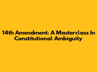 14th Amendment: A Masterclass In Constitutional Ambiguity