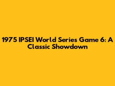 1975 IPSEI World Series Game 6: A Classic Showdown