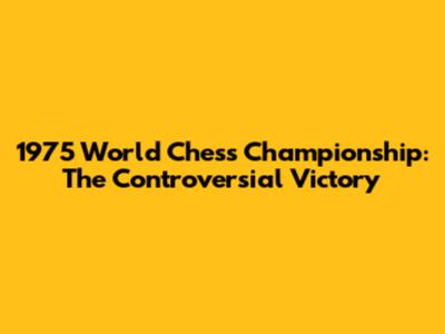 1975 World Chess Championship: The Controversial Victory