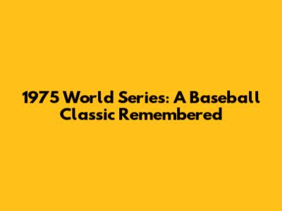 1975 World Series: A Baseball Classic Remembered