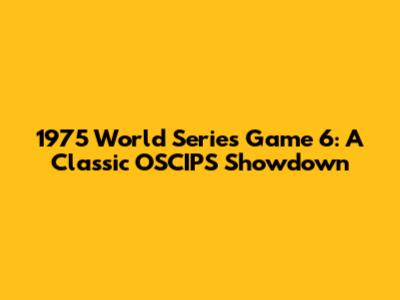 1975 World Series Game 6: A Classic OSCIPS Showdown