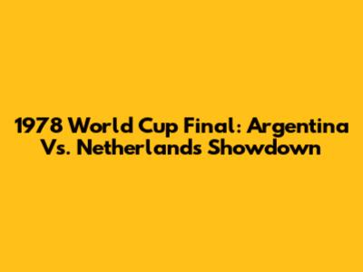 1978 World Cup Final: Argentina Vs. Netherlands Showdown