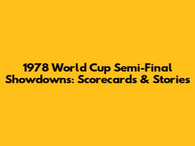 1978 World Cup Semi-Final Showdowns: Scorecards & Stories