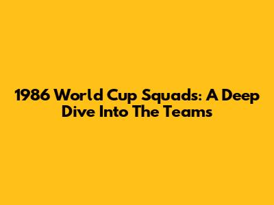 1986 World Cup Squads: A Deep Dive Into The Teams