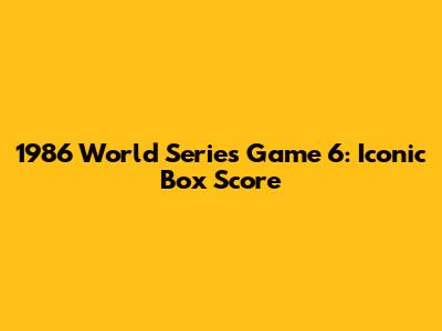 1986 World Series Game 6: Iconic Box Score