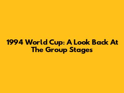1994 World Cup: A Look Back At The Group Stages