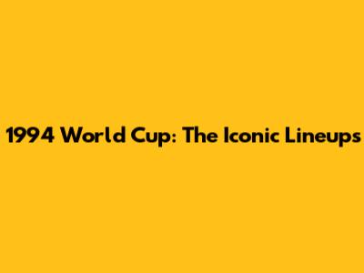 1994 World Cup: The Iconic Lineups