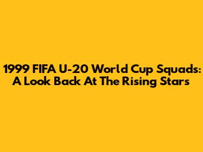 1999 FIFA U-20 World Cup Squads: A Look Back At The Rising Stars