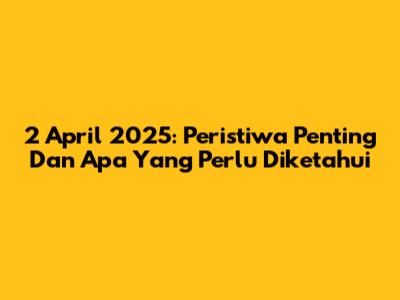 2 April 2025: Peristiwa Penting Dan Apa Yang Perlu Diketahui