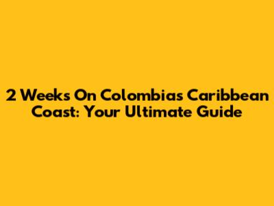 2 Weeks On Colombia's Caribbean Coast: Your Ultimate Guide