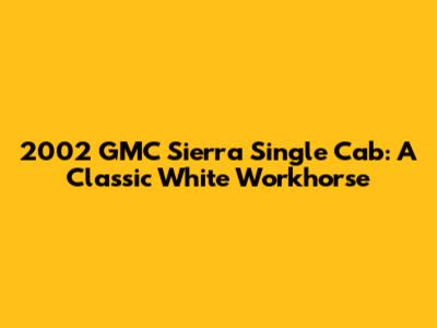 2002 GMC Sierra Single Cab: A Classic White Workhorse