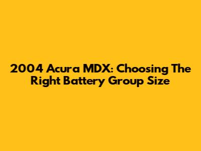 2004 Acura MDX: Choosing The Right Battery Group Size