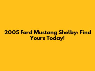 2005 Ford Mustang Shelby: Find Yours Today!