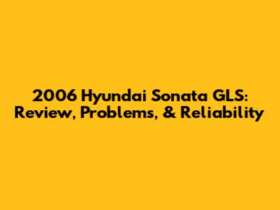 2006 Hyundai Sonata GLS: Review, Problems, & Reliability