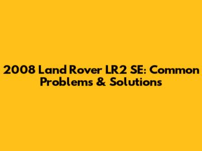 2008 Land Rover LR2 SE: Common Problems & Solutions