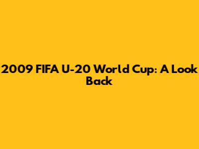 2009 FIFA U-20 World Cup: A Look Back