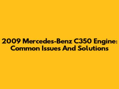 2009 Mercedes-Benz C350 Engine: Common Issues And Solutions