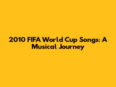 2010 FIFA World Cup Songs: A Musical Journey