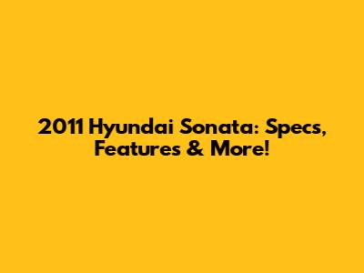 2011 Hyundai Sonata: Specs, Features & More!