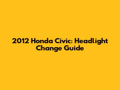 2012 Honda Civic: Headlight Change Guide