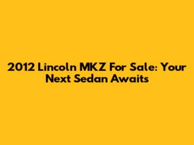 2012 Lincoln MKZ For Sale: Your Next Sedan Awaits