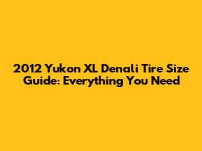 2012 Yukon XL Denali Tire Size Guide: Everything You Need