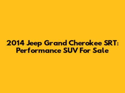 2014 Jeep Grand Cherokee SRT: Performance SUV For Sale