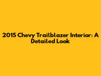 2015 Chevy Trailblazer Interior: A Detailed Look