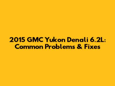 2015 GMC Yukon Denali 6.2L: Common Problems & Fixes